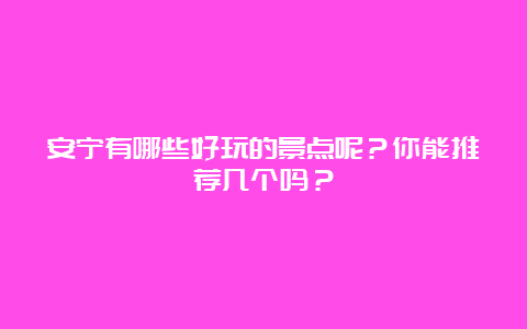 安宁有哪些好玩的景点呢？你能推荐几个吗？