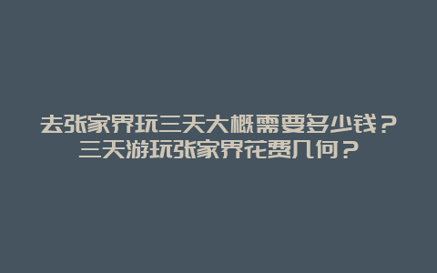 去张家界玩三天大概需要多少钱？三天游玩张家界花费几何？