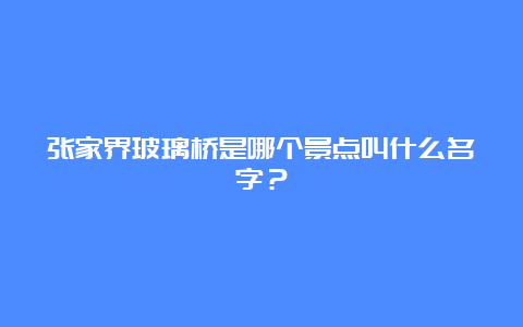 张家界玻璃桥是哪个景点叫什么名字？