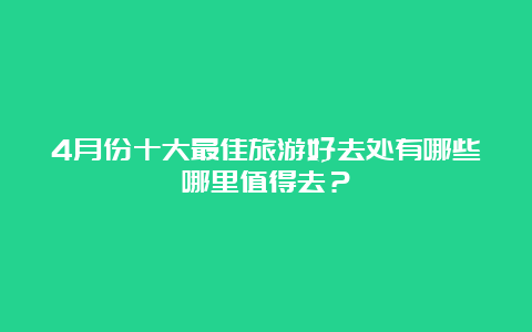 4月份十大最佳旅游好去处有哪些哪里值得去？