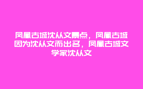 凤凰古城沈从文景点，凤凰古城因为沈从文而出名，凤凰古城文学家沈从文