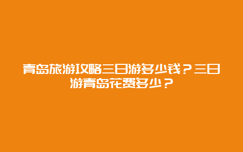 青岛旅游攻略三日游多少钱？三日游青岛花费多少？