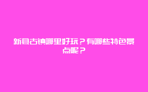 新县古镇哪里好玩？有哪些特色景点呢？