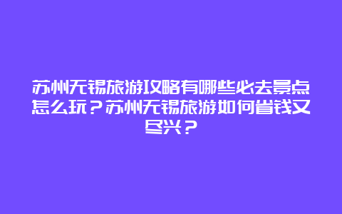 苏州无锡旅游攻略有哪些必去景点怎么玩？苏州无锡旅游如何省钱又尽兴？