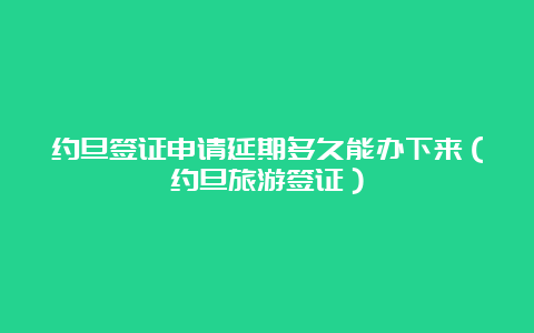 约旦签证申请延期多久能办下来（约旦旅游签证）