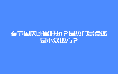 春节国庆哪里好玩？是热门景点还是小众地方？