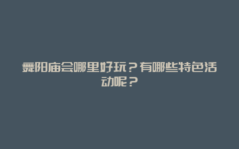 舞阳庙会哪里好玩？有哪些特色活动呢？