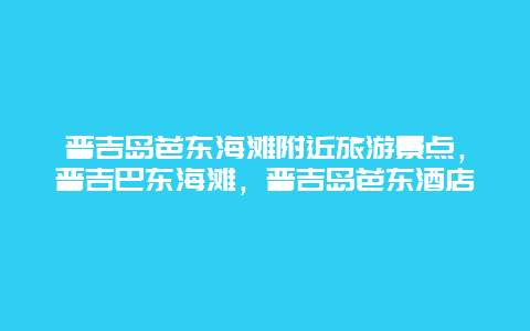 普吉岛芭东海滩附近旅游景点，普吉巴东海滩，普吉岛芭东酒店