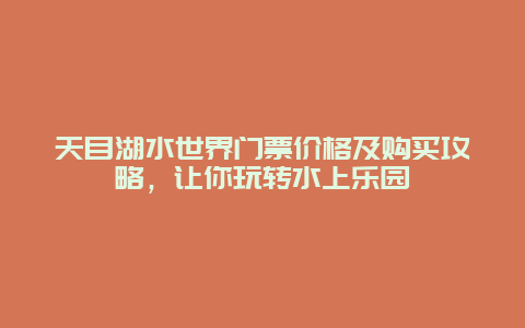 天目湖水世界门票价格及购买攻略，让你玩转水上乐园