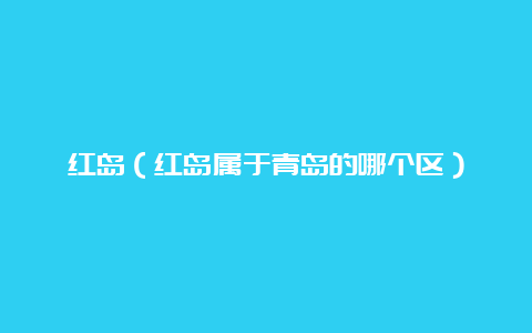 红岛（红岛属于青岛的哪个区）