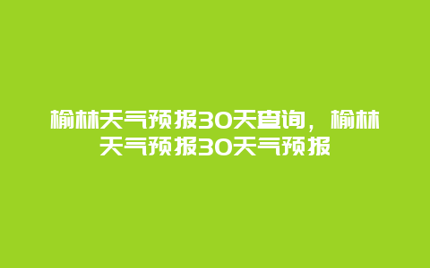 榆林天气预报30天查询，榆林天气预报30天气预报