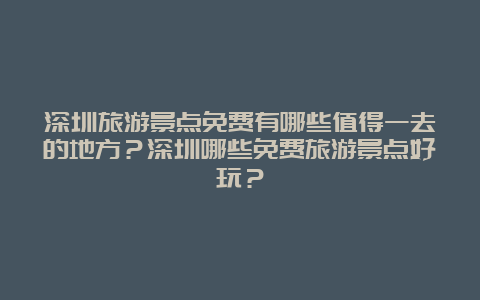 深圳旅游景点免费有哪些值得一去的地方？深圳哪些免费旅游景点好玩？