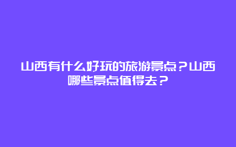 山西有什么好玩的旅游景点？山西哪些景点值得去？