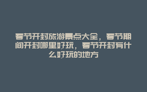 春节开封旅游景点大全，春节期间开封哪里好玩，春节开封有什么好玩的地方