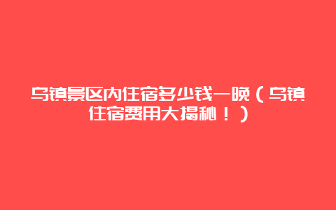 乌镇景区内住宿多少钱一晚（乌镇住宿费用大揭秘！）