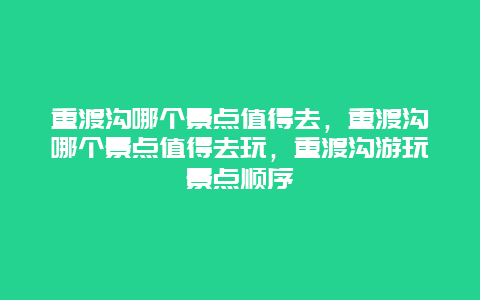 重渡沟哪个景点值得去，重渡沟哪个景点值得去玩，重渡沟游玩景点顺序