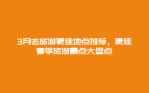 3月去旅游更佳地点推荐，更佳春季旅游景点大盘点