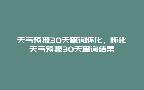 天气预报30天查询怀化，怀化天气预报30天查询结果