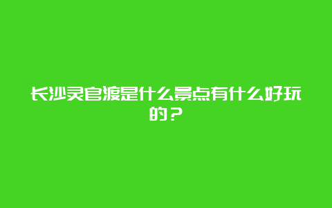 长沙灵官渡是什么景点有什么好玩的？