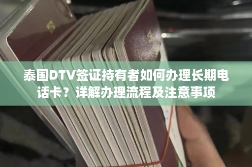 泰国DTV签证持有者如何办理长期电话卡？详解办理流程及注意事项