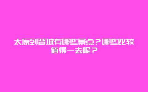 太原到晋城有哪些景点？哪些比较值得一去呢？