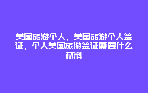 美国旅游个人，美国旅游个人签证，个人美国旅游签证需要什么材料