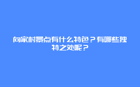 向家村景点有什么特色？有哪些独特之处呢？