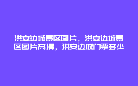 洪安边城景区图片，洪安边城景区图片高清，洪安边城门票多少