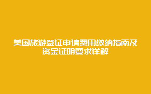 美国旅游签证申请费用缴纳指南及资金证明要求详解