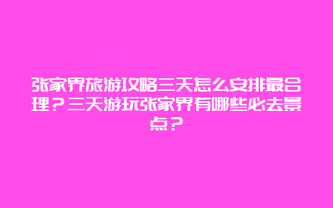 张家界旅游攻略三天怎么安排最合理？三天游玩张家界有哪些必去景点？