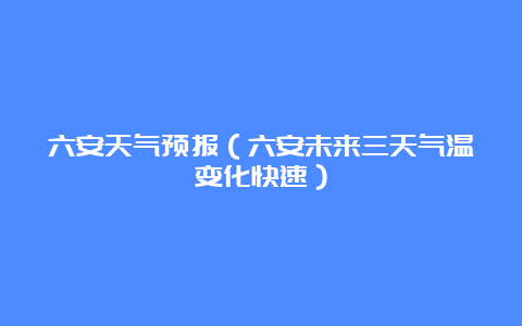 六安天气预报（六安未来三天气温变化快速）