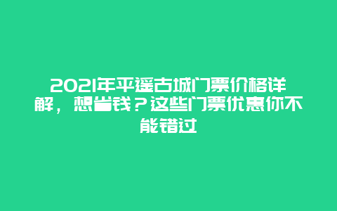 2021年平遥古城门票价格详解，想省钱？这些门票优惠你不能错过