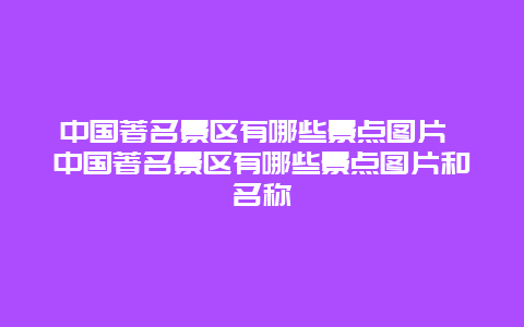 中国著名景区有哪些景点图片 中国著名景区有哪些景点图片和名称