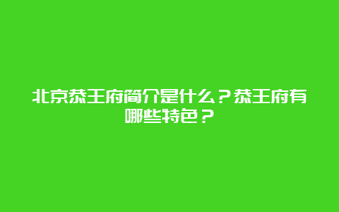 北京恭王府简介是什么？恭王府有哪些特色？