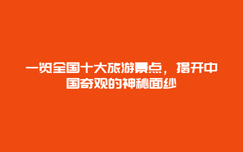 一览全国十大旅游景点，揭开中国奇观的神秘面纱