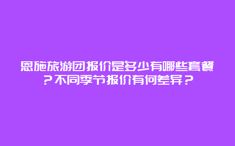 恩施旅游团报价是多少有哪些套餐？不同季节报价有何差异？