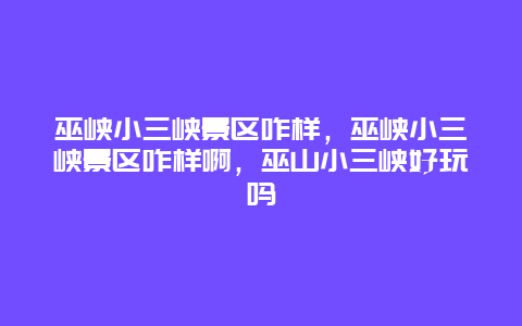 巫峡小三峡景区咋样，巫峡小三峡景区咋样啊，巫山小三峡好玩吗