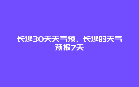 长沙30天天气预，长沙的天气预报7天