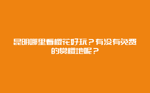 昆明哪里看樱花好玩？有没有免费的赏樱地呢？