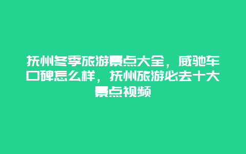 抚州冬季旅游景点大全，威驰车口碑怎么样，抚州旅游必去十大景点视频