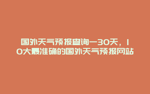 国外天气预报查询一30天，10大最准确的国外天气预报网站