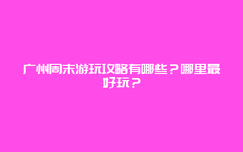 广州周末游玩攻略有哪些？哪里最好玩？