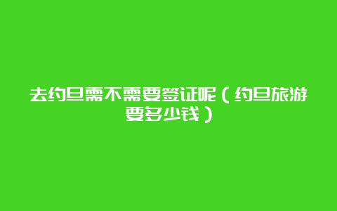 去约旦需不需要签证呢（约旦旅游要多少钱）