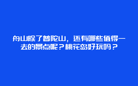 舟山除了普陀山，还有哪些值得一去的景点呢？桃花岛好玩吗？