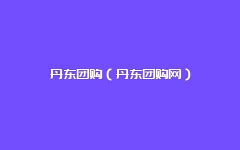 丹东团购（丹东团购网）