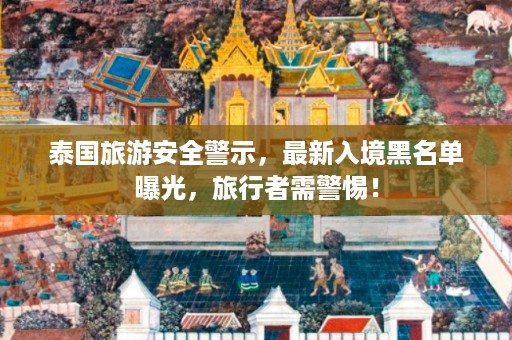 泰国旅游安全警示，最新入境黑名单曝光，旅行者需警惕！