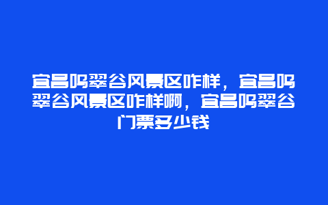 宜昌鸣翠谷风景区咋样，宜昌鸣翠谷风景区咋样啊，宜昌鸣翠谷门票多少钱