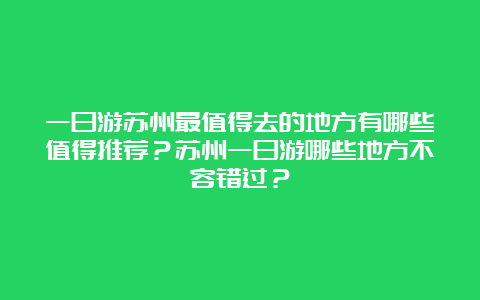 一日游苏州最值得去的地方有哪些值得推荐？苏州一日游哪些地方不容错过？