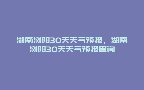 湖南浏阳30天天气预报，湖南浏阳30天天气预报查询