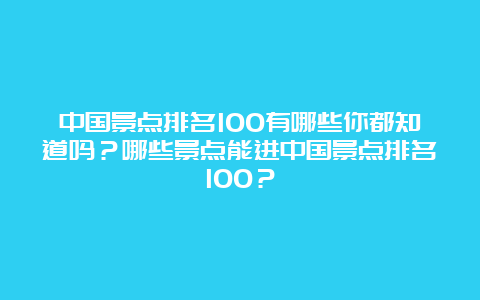 中国景点排名100有哪些你都知道吗？哪些景点能进中国景点排名100？